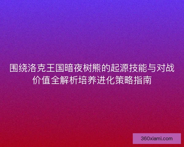 围绕洛克王国暗夜树熊的起源技能与对战价值全解析培养进化策略指南