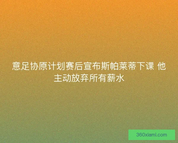 意足协原计划赛后宣布斯帕莱蒂下课 他主动放弃所有薪水