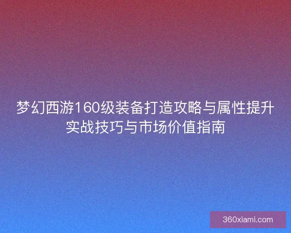 梦幻西游160级装备打造攻略与属性提升实战技巧与市场价值指南