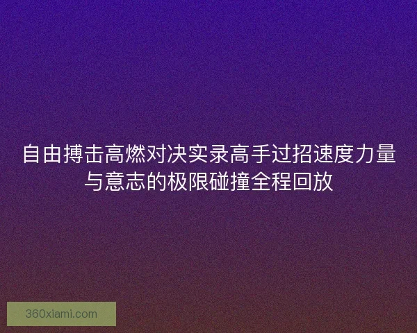 自由搏击高燃对决实录高手过招速度力量与意志的极限碰撞全程回放