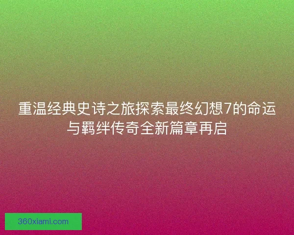 重温经典史诗之旅探索最终幻想7的命运与羁绊传奇全新篇章再启