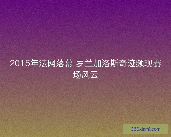 2015年法网落幕 罗兰加洛斯奇迹频现赛场风云