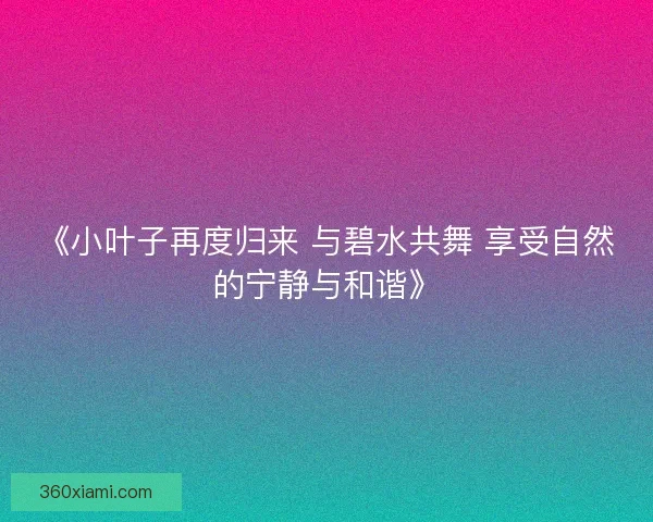 《小叶子再度归来 与碧水共舞 享受自然的宁静与和谐》