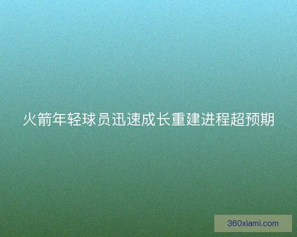 火箭年轻球员迅速成长重建进程超预期