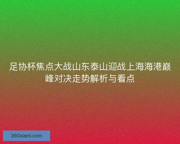 足协杯焦点大战山东泰山迎战上海海港巅峰对决走势解析与看点