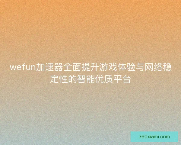 wefun加速器全面提升游戏体验与网络稳定性的智能优质平台