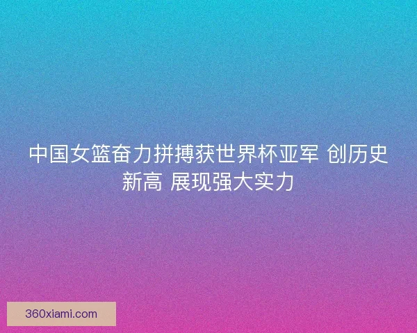 中国女篮奋力拼搏获世界杯亚军 创历史新高 展现强大实力