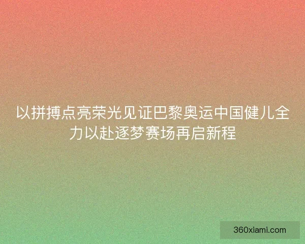 以拼搏点亮荣光见证巴黎奥运中国健儿全力以赴逐梦赛场再启新程 以拼搏点亮荣光见证巴黎奥运中国健儿全力以赴逐梦赛场再启新程