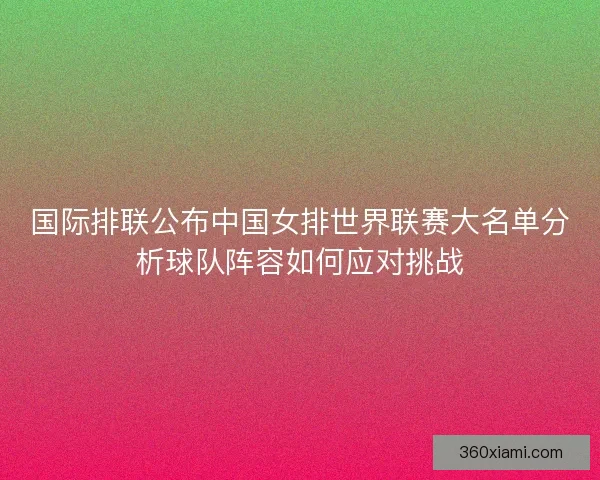 国际排联公布中国女排世界联赛大名单分析球队阵容如何应对挑战