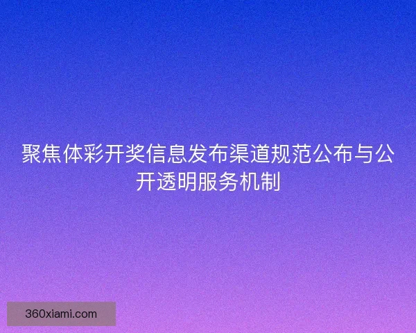 聚焦体彩开奖信息发布渠道规范公布与公开透明服务机制