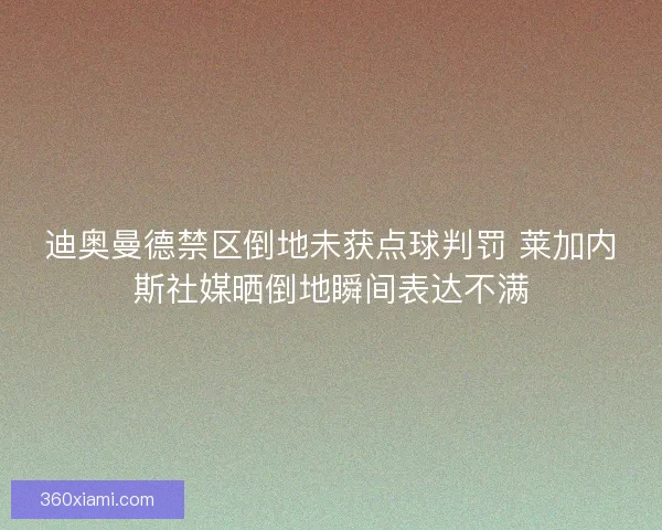 迪奥曼德禁区倒地未获点球判罚 莱加内斯社媒晒倒地瞬间表达不满