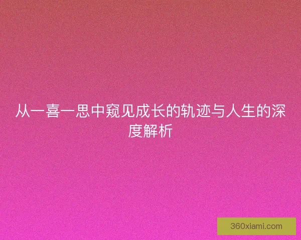 从一喜一思中窥见成长的轨迹与人生的深度解析
