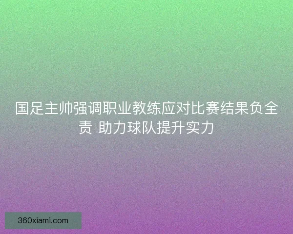 国足主帅强调职业教练应对比赛结果负全责 助力球队提升实力