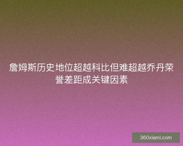詹姆斯历史地位超越科比但难超越乔丹荣誉差距成关键因素