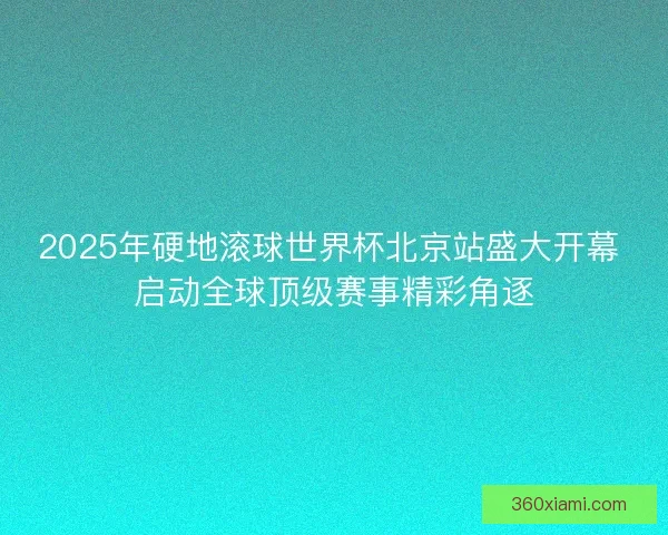 2025年硬地滚球世界杯北京站盛大开幕 启动全球顶级赛事精彩角逐