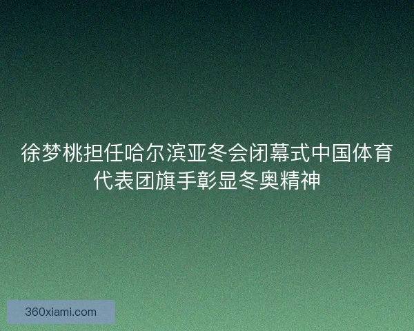 徐梦桃担任哈尔滨亚冬会闭幕式中国体育代表团旗手彰显冬奥精神 徐梦桃担任哈尔滨亚冬会闭幕式中国体育代表团旗手彰显冬奥精神