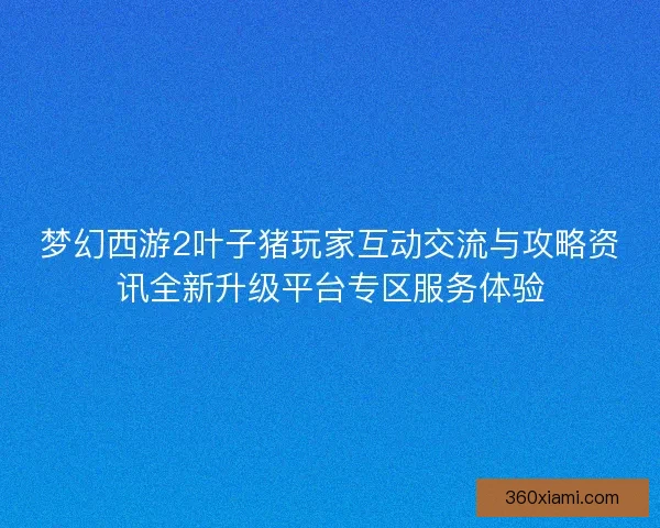 梦幻西游2叶子猪玩家互动交流与攻略资讯全新升级平台专区服务体验 梦幻西游2叶子猪玩家互动交流与攻略资讯全新升级平台专区服务体验