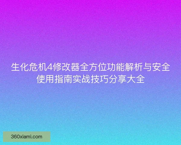 生化危机4修改器全方位功能解析与安全使用指南实战技巧分享大全 生化危机4修改器全方位功能解析与安全使用指南实战技巧分享大全