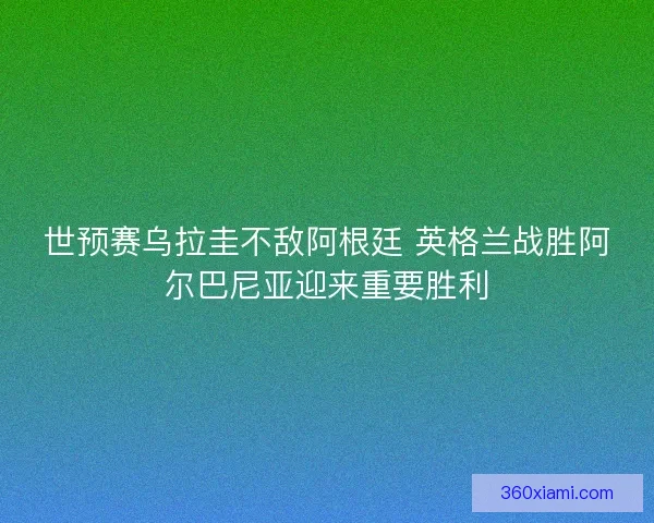 世预赛乌拉圭不敌阿根廷 英格兰战胜阿尔巴尼亚迎来重要胜利 世预赛乌拉圭不敌阿根廷 英格兰战胜阿尔巴尼亚迎来重要胜利