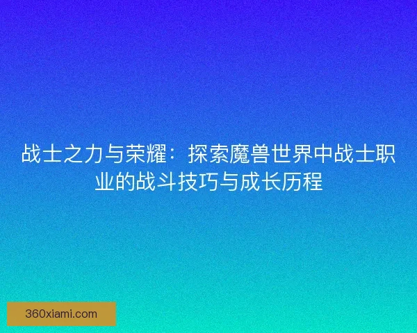 战士之力与荣耀：探索魔兽世界中战士职业的战斗技巧与成长历程