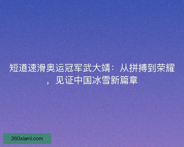 短道速滑奥运冠军武大靖:从拼搏到荣耀,见证中国冰雪新篇章 短道速滑奥运冠军武大靖:从拼搏到荣耀,见证中国冰雪新篇章