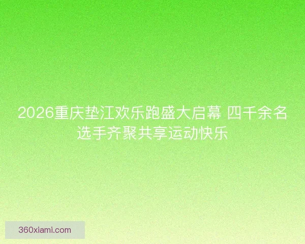 2026重庆垫江欢乐跑盛大启幕 四千余名选手齐聚共享运动快乐