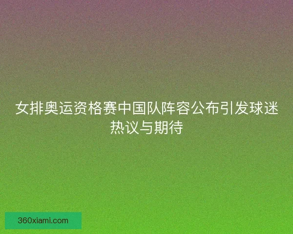 女排奥运资格赛中国队阵容公布引发球迷热议与期待