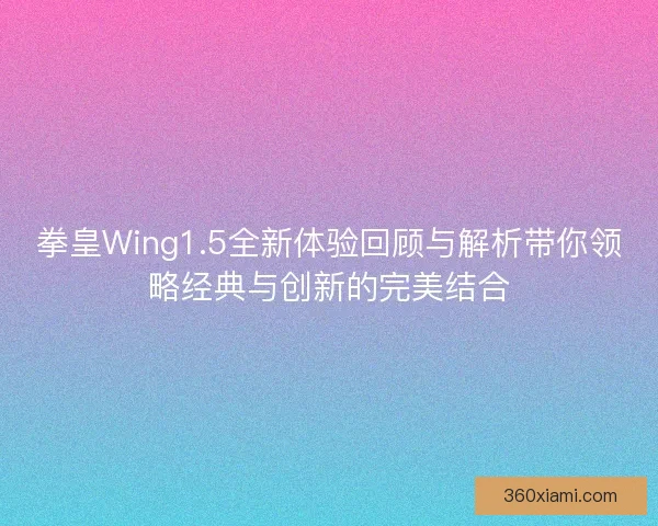 拳皇Wing1.5全新体验回顾与解析带你领略经典与创新的完美结合 拳皇Wing1.5全新体验回顾与解析带你领略经典与创新的完美结合