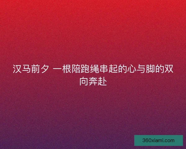 汉马前夕 一根陪跑绳串起的心与脚的双向奔赴