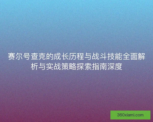 赛尔号查克的成长历程与战斗技能全面解析与实战策略探索指南深度