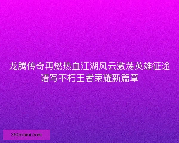 龙腾传奇再燃热血江湖风云激荡英雄征途谱写不朽王者荣耀新篇章