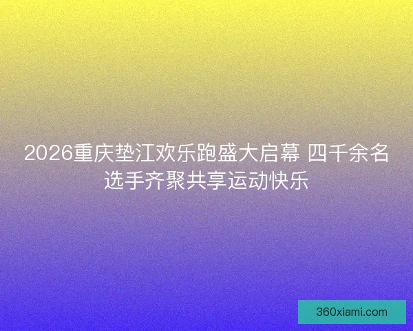2026重庆垫江欢乐跑盛大启幕 四千余名选手齐聚共享运动快乐