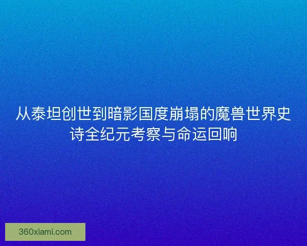 从泰坦创世到暗影国度崩塌的魔兽世界史诗全纪元考察与命运回响