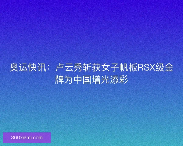 奥运快讯：卢云秀斩获女子帆板RSX级金牌为中国增光添彩