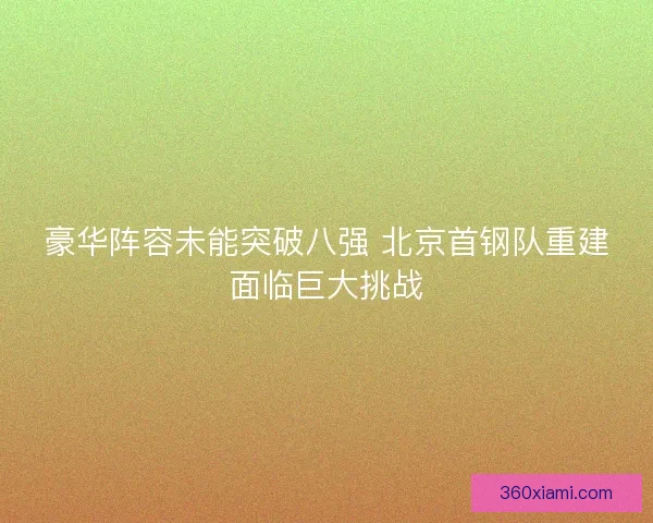 豪华阵容未能突破八强 北京首钢队重建面临巨大挑战