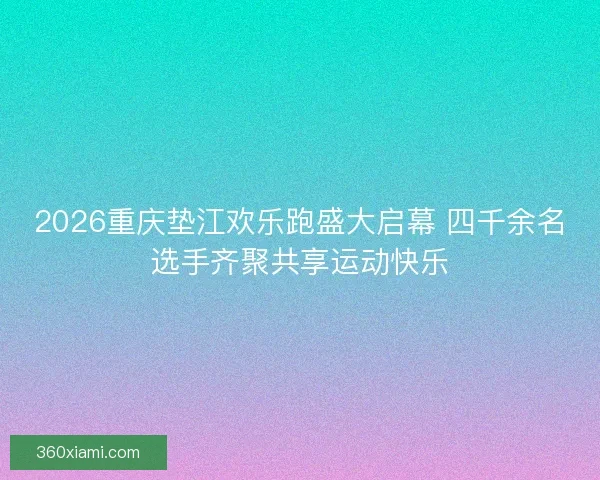 2026重庆垫江欢乐跑盛大启幕 四千余名选手齐聚共享运动快乐